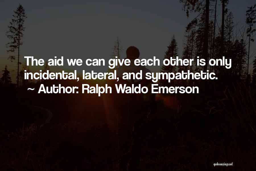 Ralph Waldo Emerson Quotes: The Aid We Can Give Each Other Is Only Incidental, Lateral, And Sympathetic.
