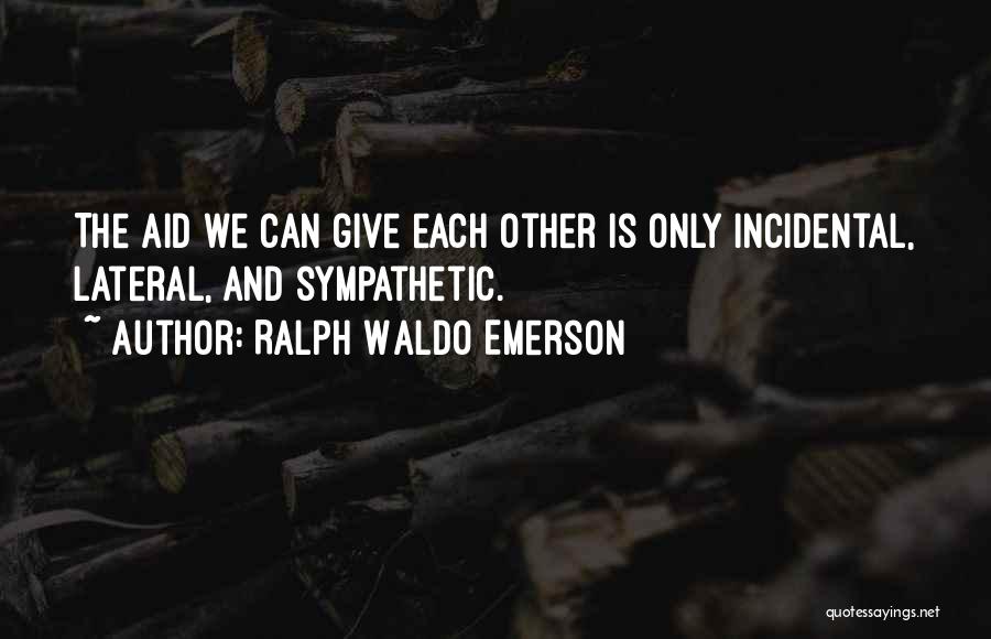 Ralph Waldo Emerson Quotes: The Aid We Can Give Each Other Is Only Incidental, Lateral, And Sympathetic.