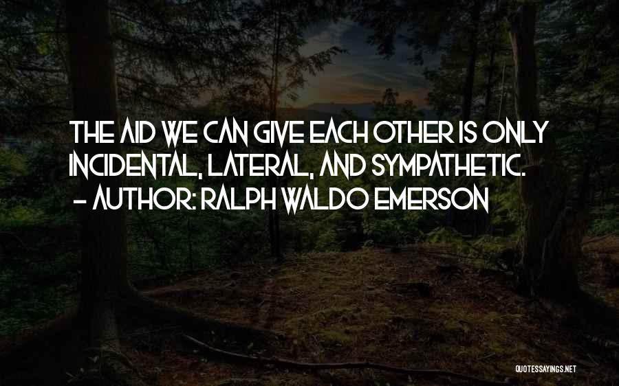 Ralph Waldo Emerson Quotes: The Aid We Can Give Each Other Is Only Incidental, Lateral, And Sympathetic.