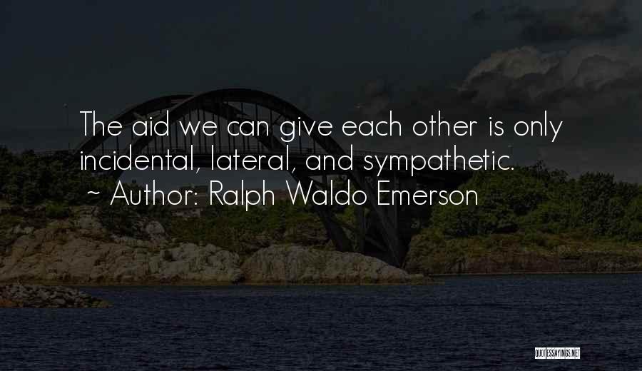 Ralph Waldo Emerson Quotes: The Aid We Can Give Each Other Is Only Incidental, Lateral, And Sympathetic.