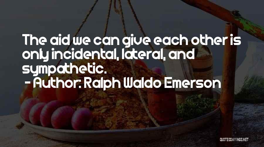 Ralph Waldo Emerson Quotes: The Aid We Can Give Each Other Is Only Incidental, Lateral, And Sympathetic.