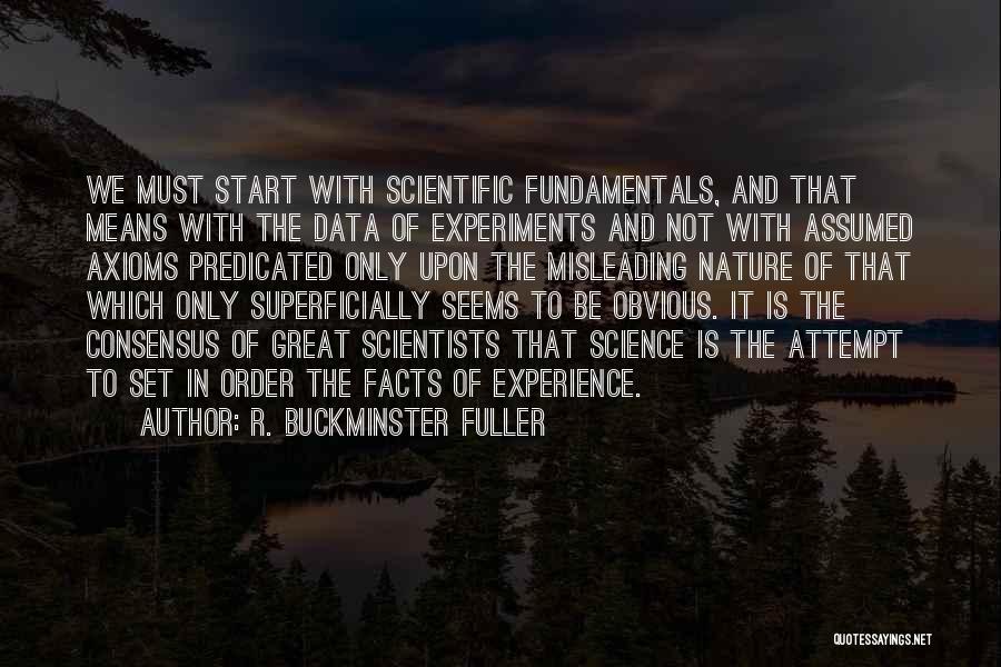R. Buckminster Fuller Quotes: We Must Start With Scientific Fundamentals, And That Means With The Data Of Experiments And Not With Assumed Axioms Predicated