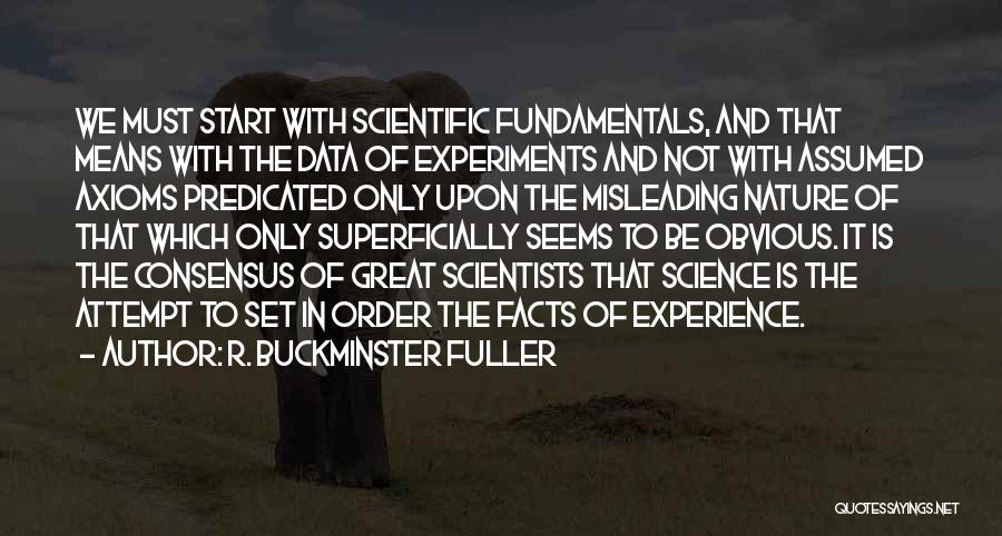 R. Buckminster Fuller Quotes: We Must Start With Scientific Fundamentals, And That Means With The Data Of Experiments And Not With Assumed Axioms Predicated