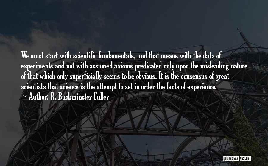 R. Buckminster Fuller Quotes: We Must Start With Scientific Fundamentals, And That Means With The Data Of Experiments And Not With Assumed Axioms Predicated