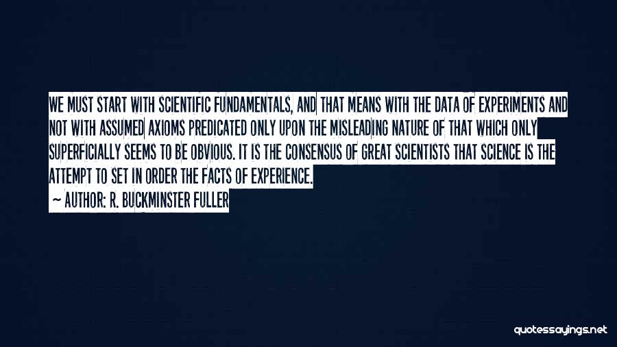 R. Buckminster Fuller Quotes: We Must Start With Scientific Fundamentals, And That Means With The Data Of Experiments And Not With Assumed Axioms Predicated