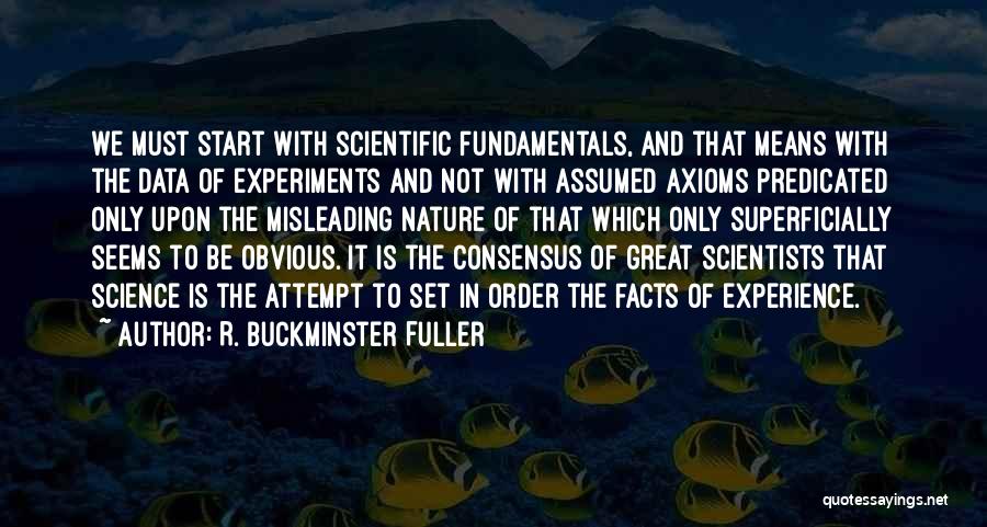 R. Buckminster Fuller Quotes: We Must Start With Scientific Fundamentals, And That Means With The Data Of Experiments And Not With Assumed Axioms Predicated