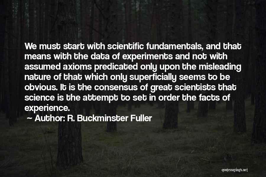 R. Buckminster Fuller Quotes: We Must Start With Scientific Fundamentals, And That Means With The Data Of Experiments And Not With Assumed Axioms Predicated