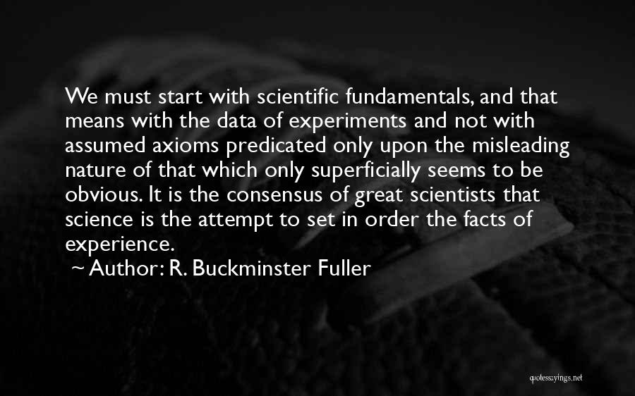 R. Buckminster Fuller Quotes: We Must Start With Scientific Fundamentals, And That Means With The Data Of Experiments And Not With Assumed Axioms Predicated