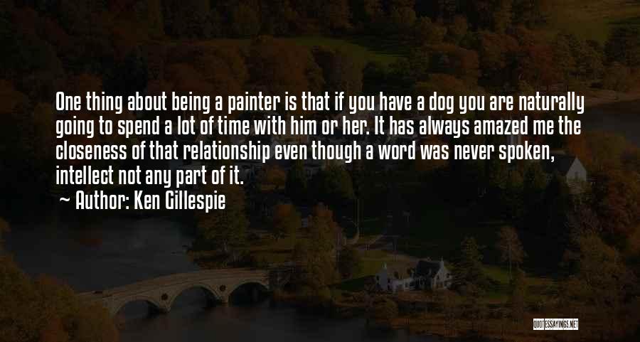 Ken Gillespie Quotes: One Thing About Being A Painter Is That If You Have A Dog You Are Naturally Going To Spend A