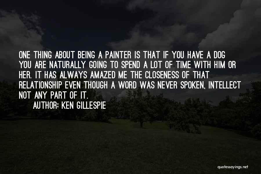 Ken Gillespie Quotes: One Thing About Being A Painter Is That If You Have A Dog You Are Naturally Going To Spend A