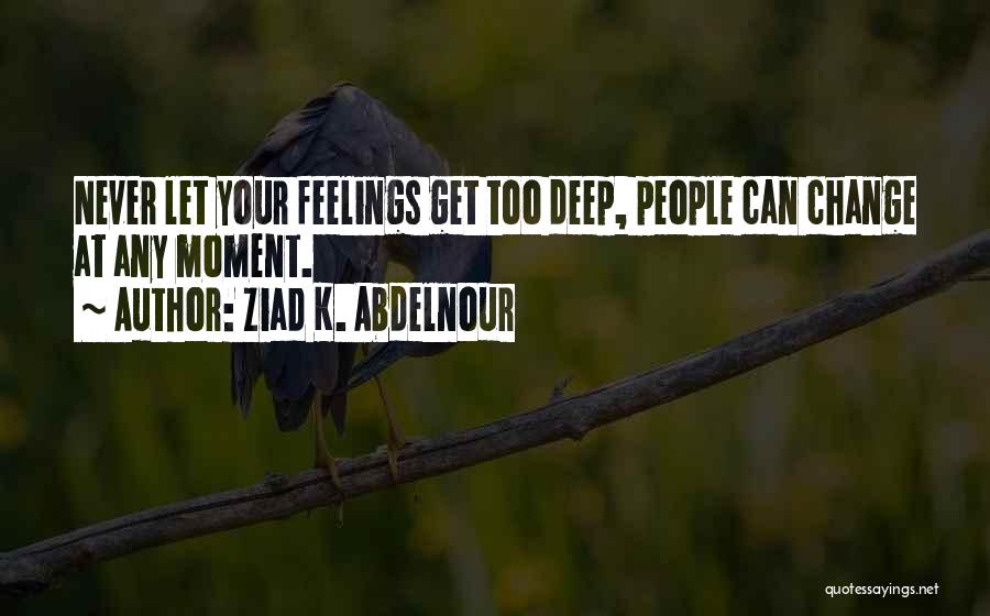 Ziad K. Abdelnour Quotes: Never Let Your Feelings Get Too Deep, People Can Change At Any Moment.
