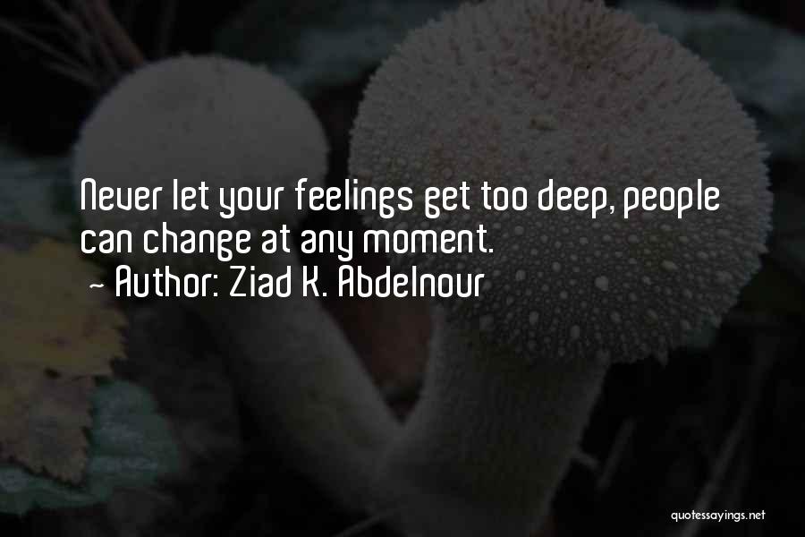 Ziad K. Abdelnour Quotes: Never Let Your Feelings Get Too Deep, People Can Change At Any Moment.