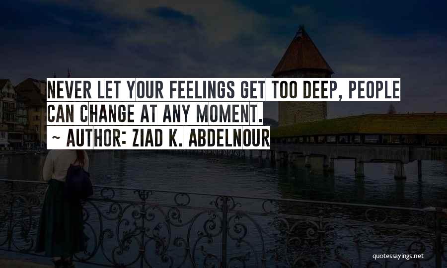 Ziad K. Abdelnour Quotes: Never Let Your Feelings Get Too Deep, People Can Change At Any Moment.