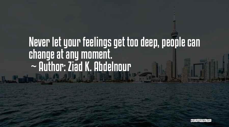 Ziad K. Abdelnour Quotes: Never Let Your Feelings Get Too Deep, People Can Change At Any Moment.
