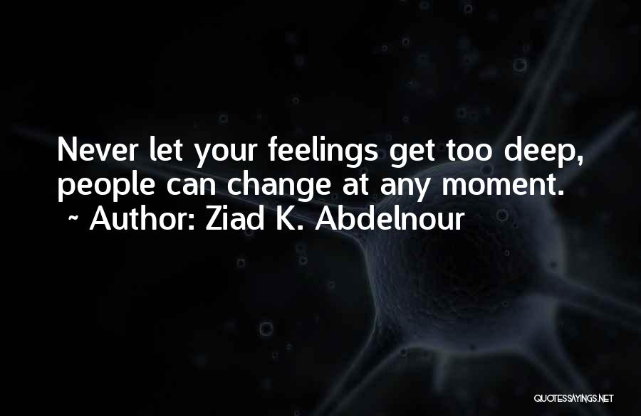 Ziad K. Abdelnour Quotes: Never Let Your Feelings Get Too Deep, People Can Change At Any Moment.
