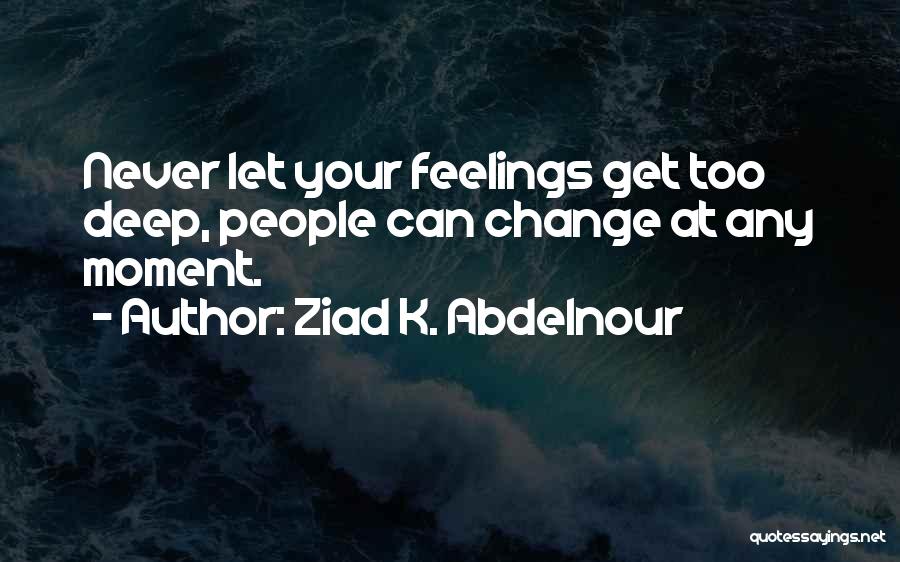 Ziad K. Abdelnour Quotes: Never Let Your Feelings Get Too Deep, People Can Change At Any Moment.