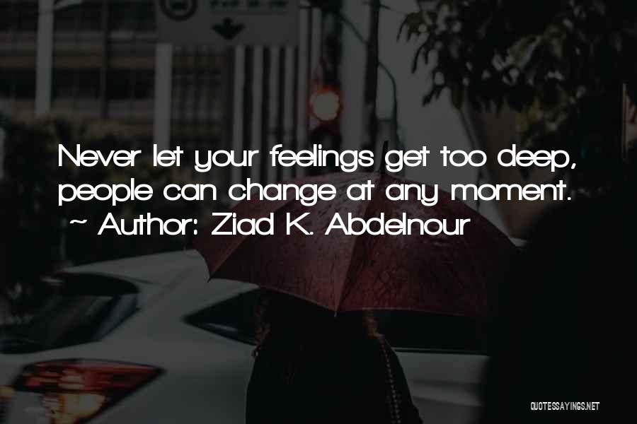 Ziad K. Abdelnour Quotes: Never Let Your Feelings Get Too Deep, People Can Change At Any Moment.