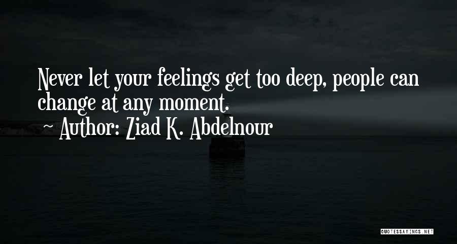 Ziad K. Abdelnour Quotes: Never Let Your Feelings Get Too Deep, People Can Change At Any Moment.