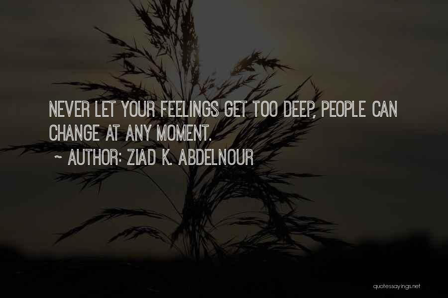 Ziad K. Abdelnour Quotes: Never Let Your Feelings Get Too Deep, People Can Change At Any Moment.
