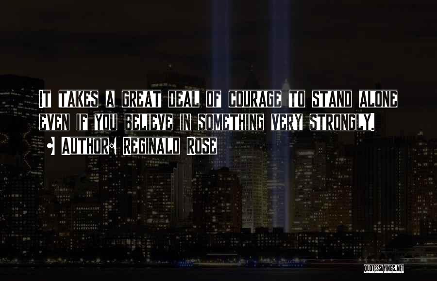 Reginald Rose Quotes: It Takes A Great Deal Of Courage To Stand Alone Even If You Believe In Something Very Strongly.