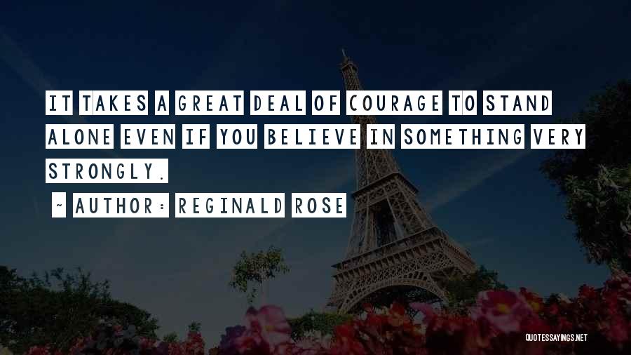 Reginald Rose Quotes: It Takes A Great Deal Of Courage To Stand Alone Even If You Believe In Something Very Strongly.