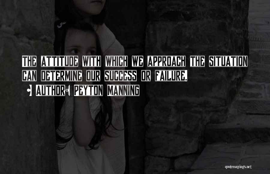 Peyton Manning Quotes: The Attitude With Which We Approach The Situation Can Determine Our Success Or Failure.