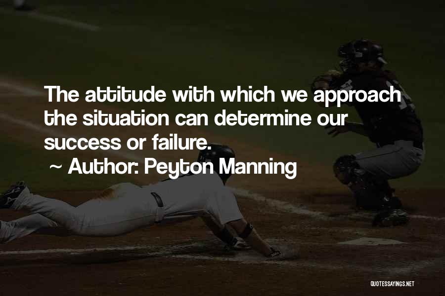 Peyton Manning Quotes: The Attitude With Which We Approach The Situation Can Determine Our Success Or Failure.