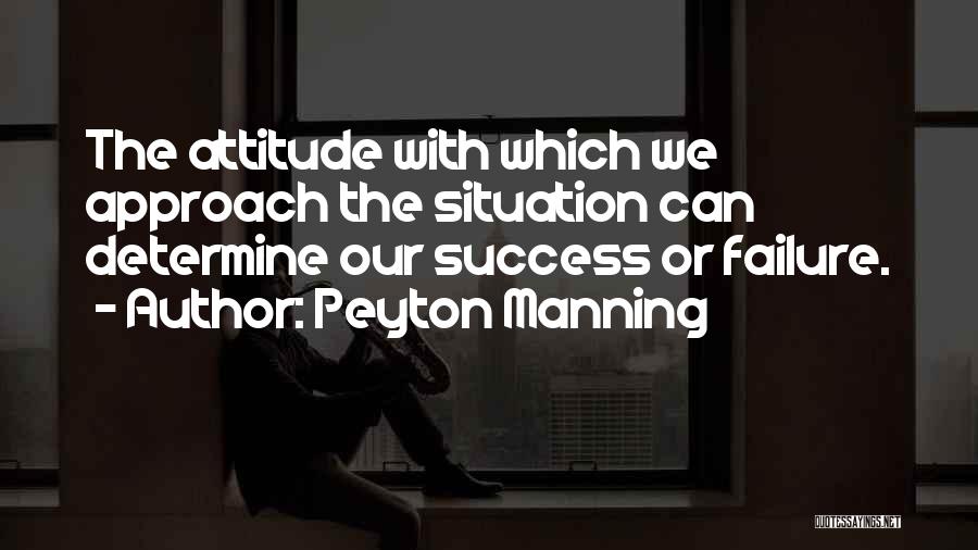 Peyton Manning Quotes: The Attitude With Which We Approach The Situation Can Determine Our Success Or Failure.