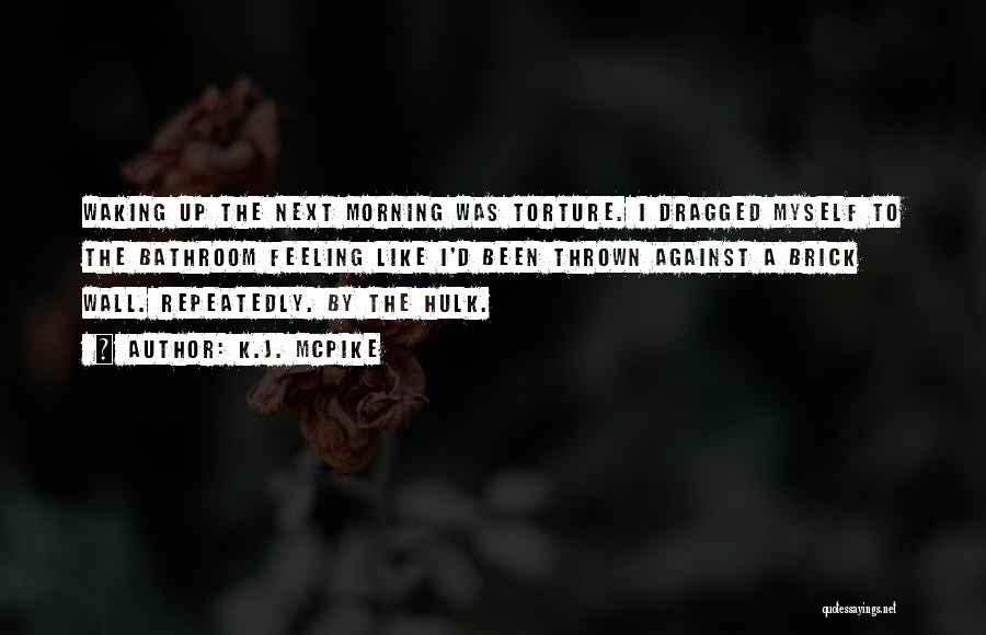 K.J. McPike Quotes: Waking Up The Next Morning Was Torture. I Dragged Myself To The Bathroom Feeling Like I'd Been Thrown Against A