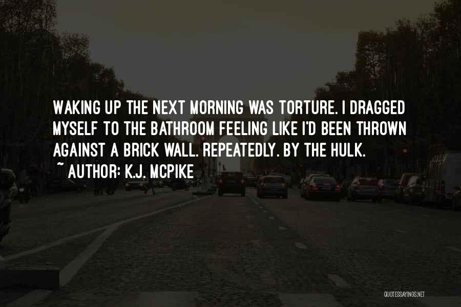 K.J. McPike Quotes: Waking Up The Next Morning Was Torture. I Dragged Myself To The Bathroom Feeling Like I'd Been Thrown Against A