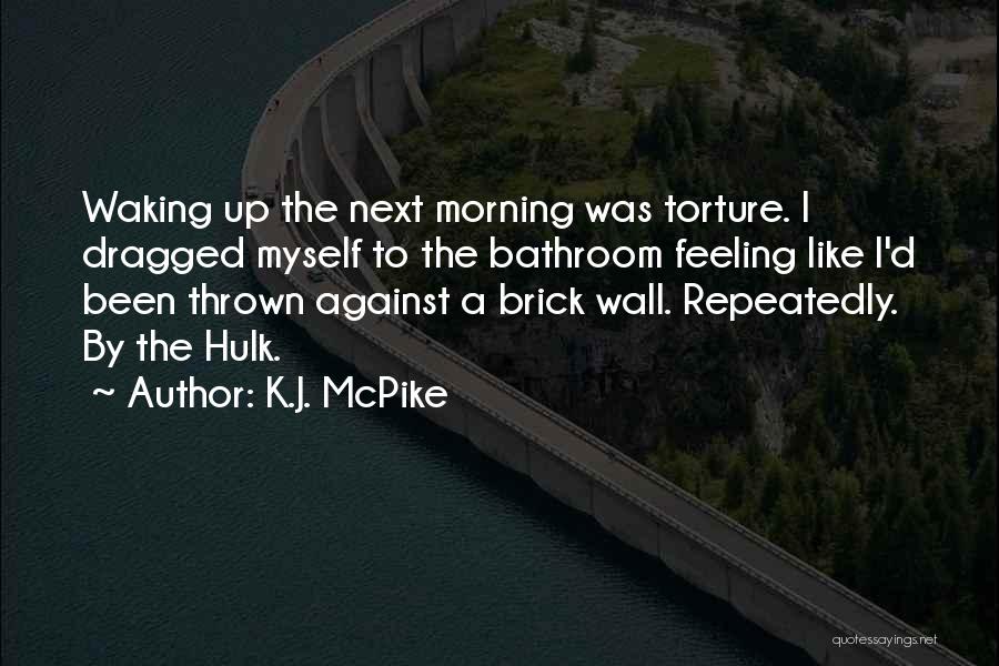 K.J. McPike Quotes: Waking Up The Next Morning Was Torture. I Dragged Myself To The Bathroom Feeling Like I'd Been Thrown Against A