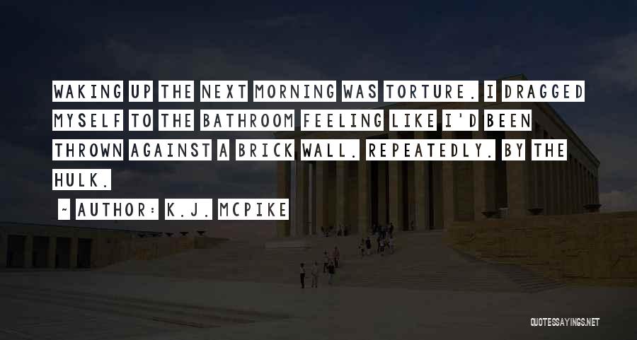 K.J. McPike Quotes: Waking Up The Next Morning Was Torture. I Dragged Myself To The Bathroom Feeling Like I'd Been Thrown Against A