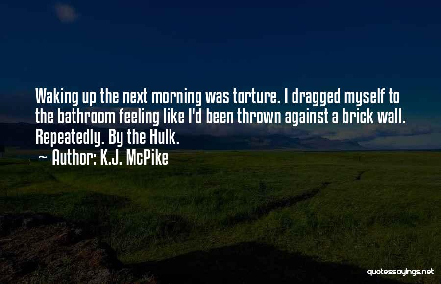 K.J. McPike Quotes: Waking Up The Next Morning Was Torture. I Dragged Myself To The Bathroom Feeling Like I'd Been Thrown Against A