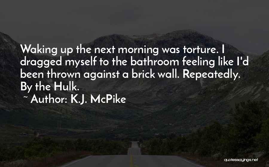 K.J. McPike Quotes: Waking Up The Next Morning Was Torture. I Dragged Myself To The Bathroom Feeling Like I'd Been Thrown Against A