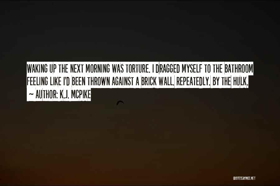 K.J. McPike Quotes: Waking Up The Next Morning Was Torture. I Dragged Myself To The Bathroom Feeling Like I'd Been Thrown Against A