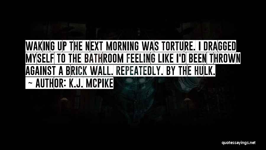 K.J. McPike Quotes: Waking Up The Next Morning Was Torture. I Dragged Myself To The Bathroom Feeling Like I'd Been Thrown Against A