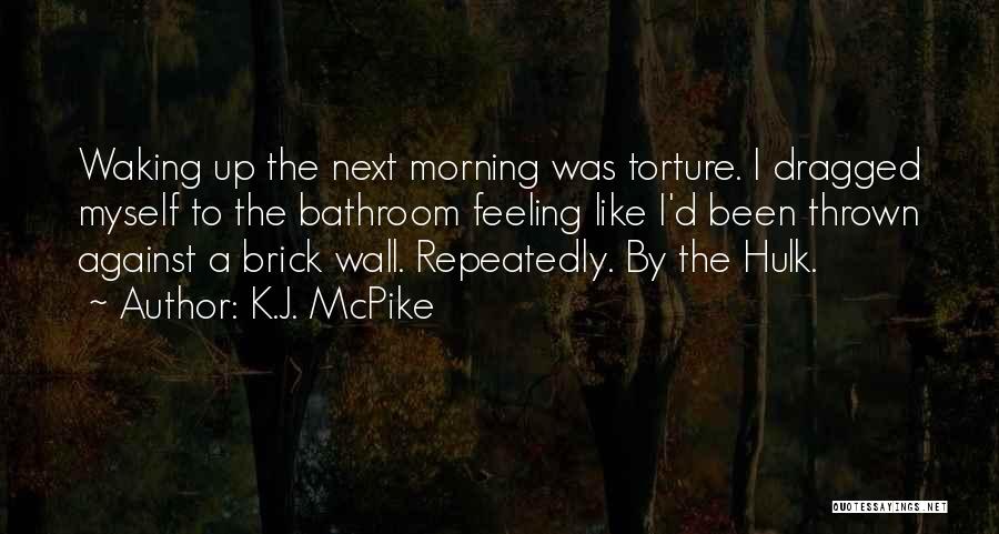 K.J. McPike Quotes: Waking Up The Next Morning Was Torture. I Dragged Myself To The Bathroom Feeling Like I'd Been Thrown Against A