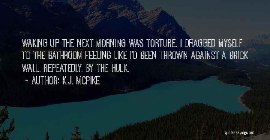 K.J. McPike Quotes: Waking Up The Next Morning Was Torture. I Dragged Myself To The Bathroom Feeling Like I'd Been Thrown Against A