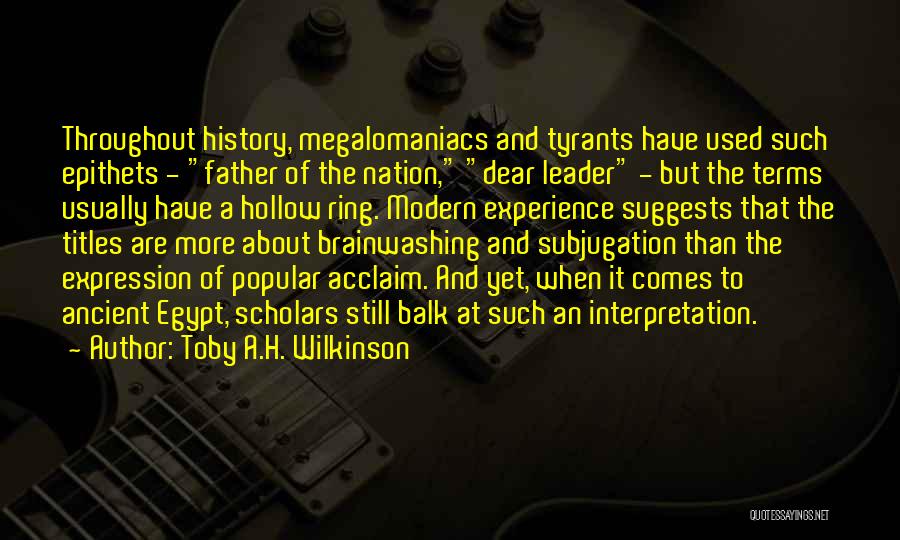 Toby A.H. Wilkinson Quotes: Throughout History, Megalomaniacs And Tyrants Have Used Such Epithets - Father Of The Nation, Dear Leader - But The Terms