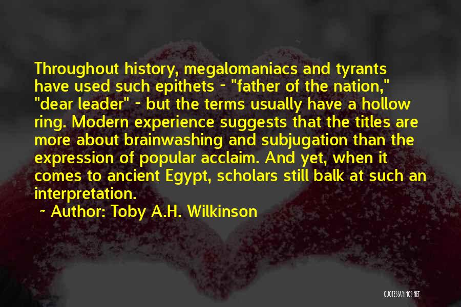 Toby A.H. Wilkinson Quotes: Throughout History, Megalomaniacs And Tyrants Have Used Such Epithets - Father Of The Nation, Dear Leader - But The Terms