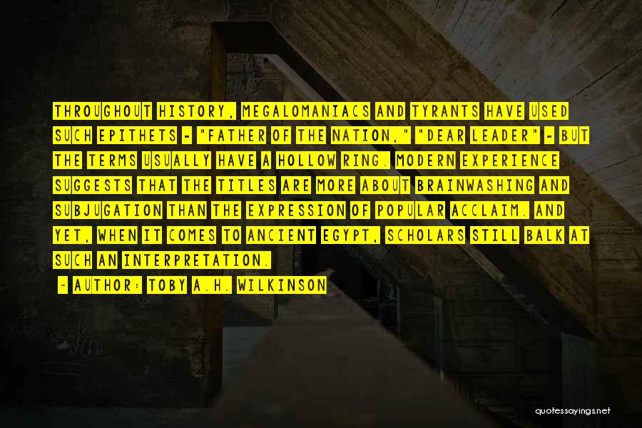 Toby A.H. Wilkinson Quotes: Throughout History, Megalomaniacs And Tyrants Have Used Such Epithets - Father Of The Nation, Dear Leader - But The Terms