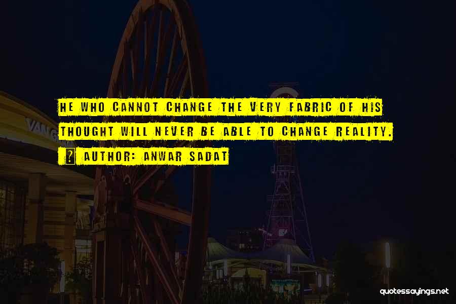 Anwar Sadat Quotes: He Who Cannot Change The Very Fabric Of His Thought Will Never Be Able To Change Reality.