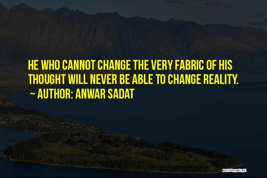 Anwar Sadat Quotes: He Who Cannot Change The Very Fabric Of His Thought Will Never Be Able To Change Reality.