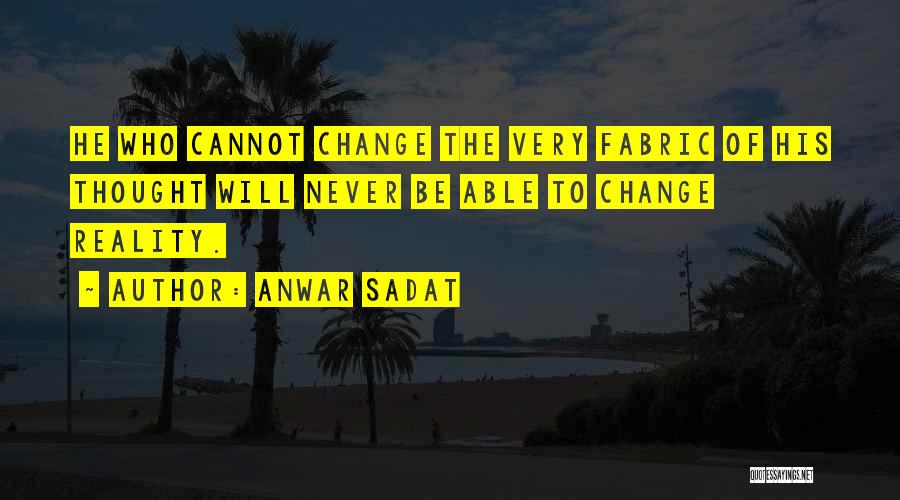 Anwar Sadat Quotes: He Who Cannot Change The Very Fabric Of His Thought Will Never Be Able To Change Reality.