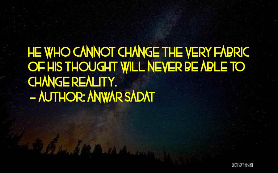 Anwar Sadat Quotes: He Who Cannot Change The Very Fabric Of His Thought Will Never Be Able To Change Reality.