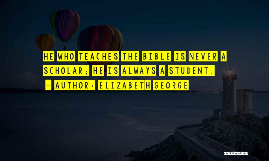 Elizabeth George Quotes: He Who Teaches The Bible Is Never A Scholar; He Is Always A Student.