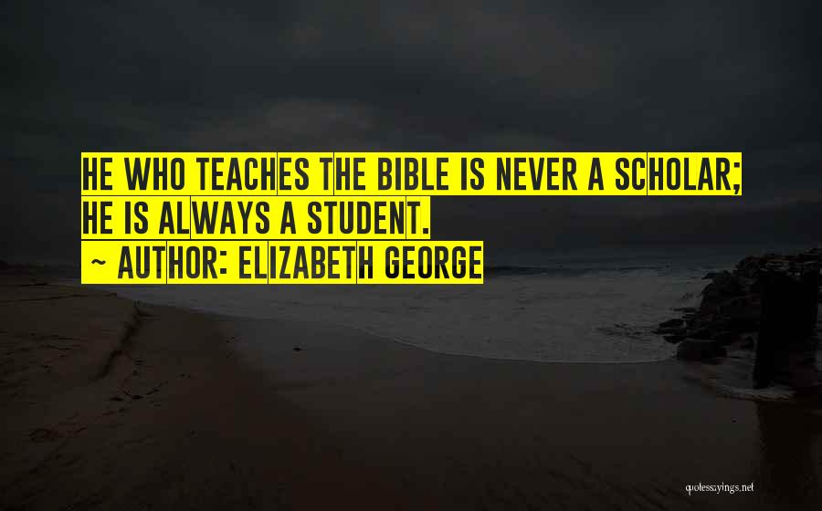 Elizabeth George Quotes: He Who Teaches The Bible Is Never A Scholar; He Is Always A Student.
