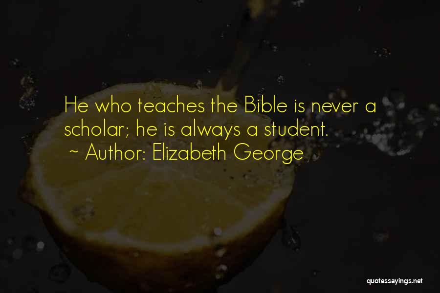 Elizabeth George Quotes: He Who Teaches The Bible Is Never A Scholar; He Is Always A Student.