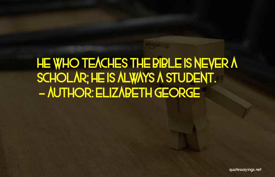 Elizabeth George Quotes: He Who Teaches The Bible Is Never A Scholar; He Is Always A Student.