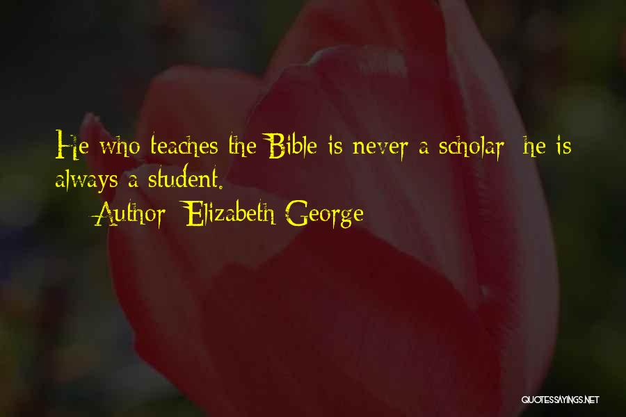 Elizabeth George Quotes: He Who Teaches The Bible Is Never A Scholar; He Is Always A Student.